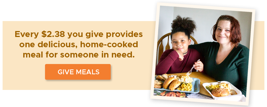 Every $2.38 you give provides one delicious, home-cooked meal for someone in need. Give meals.